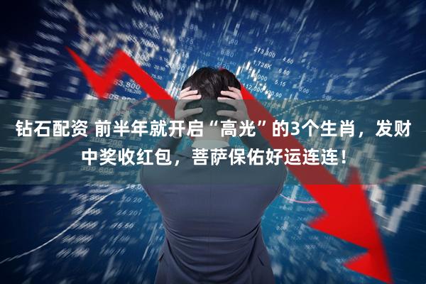 钻石配资 前半年就开启“高光”的3个生肖，发财中奖收红包，菩萨保佑好运连连！