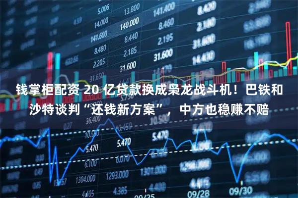 钱掌柜配资 20 亿贷款换成枭龙战斗机！巴铁和沙特谈判“还钱新方案”，中方也稳赚不赔