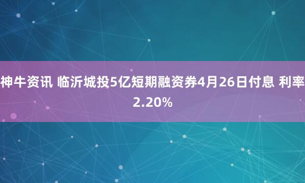 神牛资讯 临沂城投5亿短期融资券4月26日付息 利率2.20%