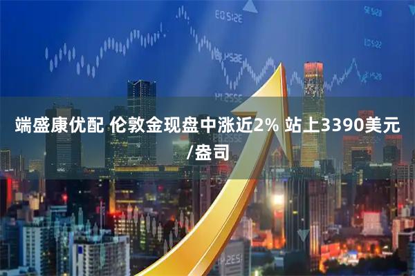 端盛康优配 伦敦金现盘中涨近2% 站上3390美元/盎司