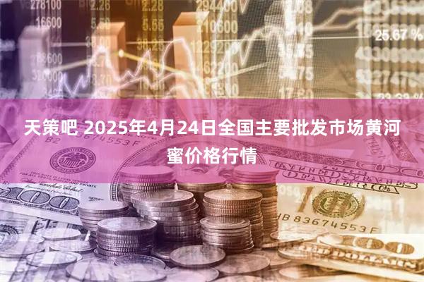 天策吧 2025年4月24日全国主要批发市场黄河蜜价格行情