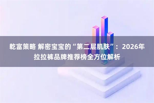 乾富策略 解密宝宝的“第二层肌肤”：2026年拉拉裤品牌推荐榜全方位解析