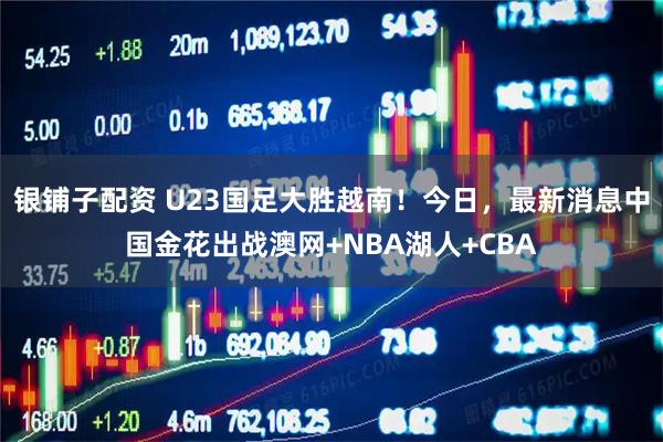 银铺子配资 U23国足大胜越南！今日，最新消息中国金花出战澳网+NBA湖人+CBA