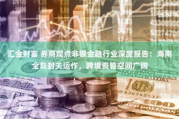 汇金财富 券商观点非银金融行业深度报告：海南全岛封关运作，跨境资管空间广阔