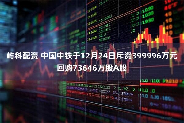 屿科配资 中国中铁于12月24日斥资399996万元回购73646万股A股