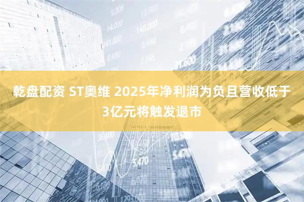 乾盘配资 ST奥维 2025年净利润为负且营收低于3亿元将触发退市