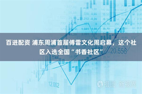 百进配资 浦东周浦首届傅雷文化周启幕，这个社区入选全国“书香社区”