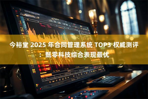今裕堂 2025 年合同管理系统 TOP3 权威测评：甄零科技综合表现最优
